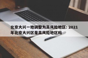 北京大兴一地调整为高风险地区: 2021年北京大兴区是高风险地区吗 