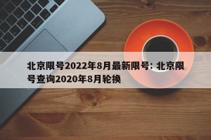 北京限号2022年8月最新限号: 北京限号查询2020年8月轮换 