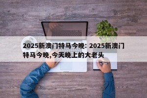 2025新澳门特马今晚: 2025新澳门特马今晚,今天晚上的大老头 