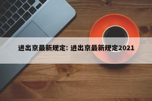 进出京最新规定: 进出京最新规定2021 