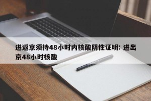 进返京须持48小时内核酸阴性证明: 进出京48小时核酸 