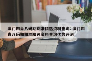 澳门四肖八码期期准精选资料查询: 澳门四肖八码期期准精选资料查询优势评测 