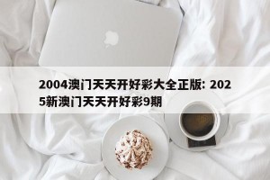 2004澳门天天开好彩大全正版: 2025新澳门天天开好彩9期 