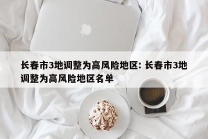 长春市3地调整为高风险地区: 长春市3地调整为高风险地区名单 
