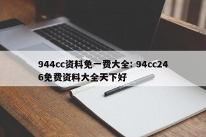 944cc资料免一费大全: 94cc246免费资料大全天下好 