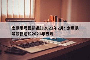 太原限号最新通知2021年2月: 太原限号最新通知2021年五月 