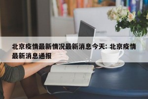 北京疫情最新情况最新消息今天: 北京疫情最新消息通报 