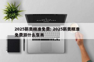 2025新奥精准免费: 2025新奥精准免费游什么生肖 