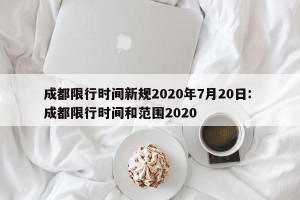 成都限行时间新规2020年7月20日: 成都限行时间和范围2020 