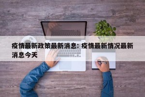 疫情最新政策最新消息: 疫情最新情况最新消息今天 