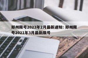 郑州限号2023年2月最新通知: 郑州限号2021年3月最新限号 
