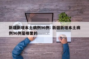 新疆新增本土病例96例: 新疆新增本土病例96例是哪里的 