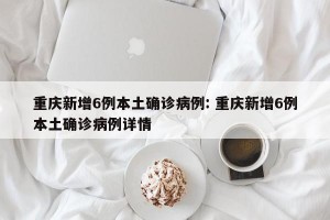 重庆新增6例本土确诊病例: 重庆新增6例本土确诊病例详情 