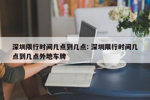 深圳限行时间几点到几点: 深圳限行时间几点到几点外地车牌 