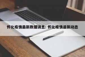 怀化疫情最新数据消息: 怀化疫情最新动态 