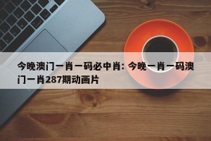 今晚澳门一肖一码必中肖: 今晚一肖一码澳门一肖287期动画片 