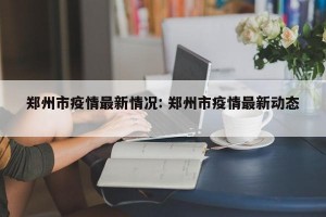 郑州市疫情最新情况: 郑州市疫情最新动态 