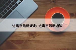 进出京最新规定: 进出京最新通知 
