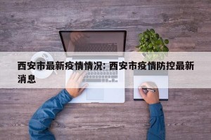 西安市最新疫情情况: 西安市疫情防控最新消息 