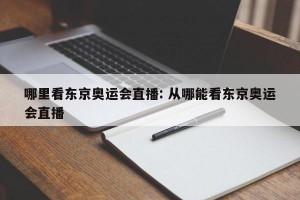 哪里看东京奥运会直播: 从哪能看东京奥运会直播 