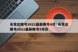 石家庄限号2021最新限号4月: 石家庄限号2021最新限号5月份 