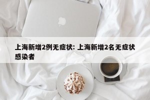 上海新增2例无症状: 上海新增2名无症状感染者 
