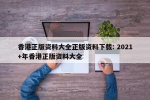 香港正版资料大全正版资料下载: 2021+年香港正版资料大全 
