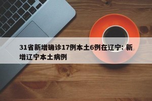 31省新增确诊17例本土6例在辽宁: 新增辽宁本土病例 