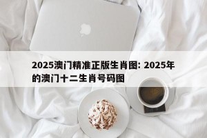 2025澳门精准正版生肖图: 2025年的澳门十二生肖号码图 