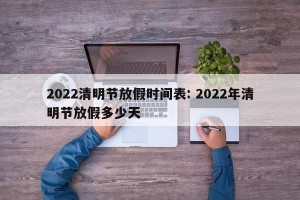 2022清明节放假时间表: 2022年清明节放假多少天 