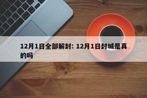 12月1日全部解封: 12月1日封城是真的吗 