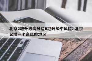 北京2地升级高风险6地升级中风险: 北京又增一个高风险地区 