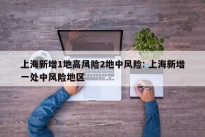 上海新增1地高风险2地中风险: 上海新增一处中风险地区 