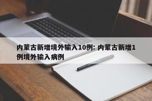 内蒙古新增境外输入10例: 内蒙古新增1例境外输入病例 