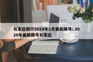 石家庄限行2024年1月最新限号: 2020年最新限号石家庄 