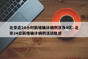北京近24小时新增确诊病例涉及4区: 北京24日新增确诊病例活动轨迹 