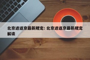 北京进返京最新规定: 北京进返京最新规定解读 