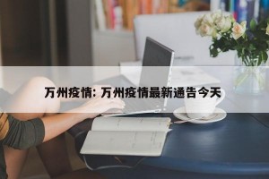 万州疫情: 万州疫情最新通告今天 