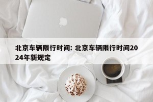 北京车辆限行时间: 北京车辆限行时间2024年新规定 