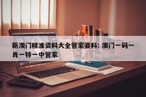 新澳门精准资料大全管家婆料: 澳门一码一肖一特一中管家 