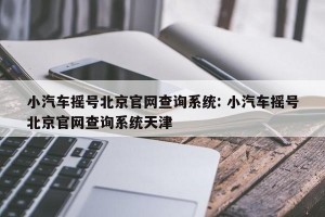 小汽车摇号北京官网查询系统: 小汽车摇号北京官网查询系统天津 