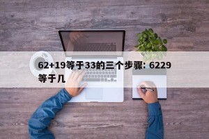 62+19等于33的三个步骤: 6229等于几 