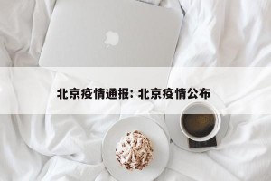 北京疫情通报: 北京疫情公布 