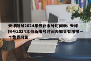 天津限号2024年最新限号时间表: 天津限号2024年最新限号时间表如果有那样一个黄昏阿紫 