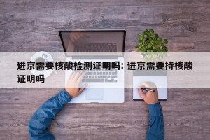 进京需要核酸检测证明吗: 进京需要持核酸证明吗 