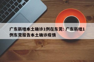 广东新增本土确诊1例在东莞: 广东新增1例东莞报告本土确诊疫情 