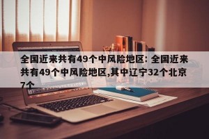 全国近来共有49个中风险地区: 全国近来共有49个中风险地区,其中辽宁32个北京7个 