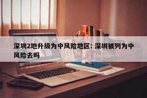深圳2地升级为中风险地区: 深圳被列为中风险去吗 