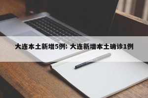 大连本土新增5例: 大连新增本土确诊1例 