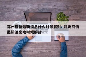 郑州疫情最新消息什么时候解封: 郑州疫情最新消息啥时候解封 